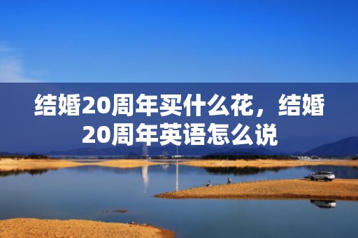 结婚20周年买什么花，结婚20周年英语怎么说