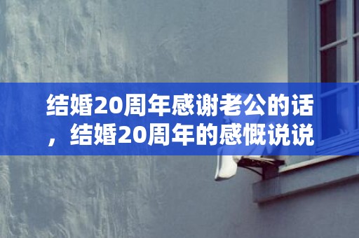 结婚20周年感谢老公的话，结婚20周年的感慨说说