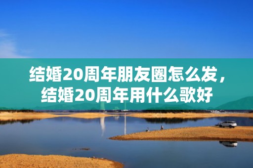 结婚20周年朋友圈怎么发，结婚20周年用什么歌好