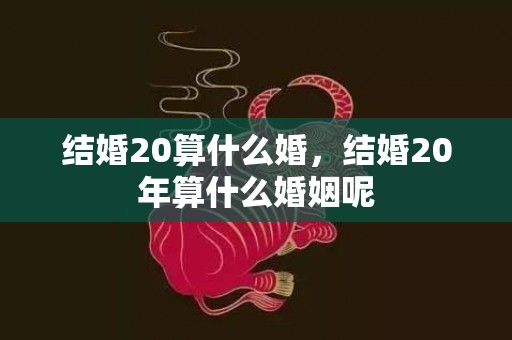 结婚20算什么婚，结婚20年算什么婚姻呢