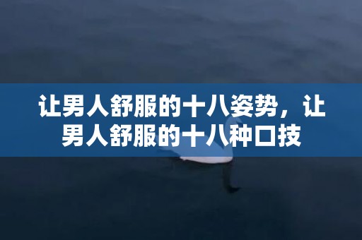 让男人舒服的十八姿势，让男人舒服的十八种口技
