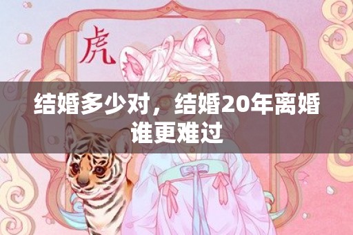 结婚多少对，结婚20年离婚谁更难过