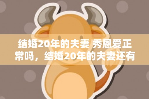 结婚20年的夫妻 秀恩爱正常吗，结婚20年的夫妻还有爱吗