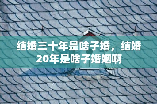 结婚三十年是啥子婚，结婚20年是啥子婚姻啊