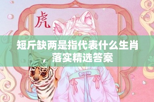 短斤缺两是指代表什么生肖，落实精选答案