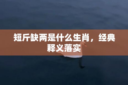 短斤缺两是什么生肖，经典释义落实