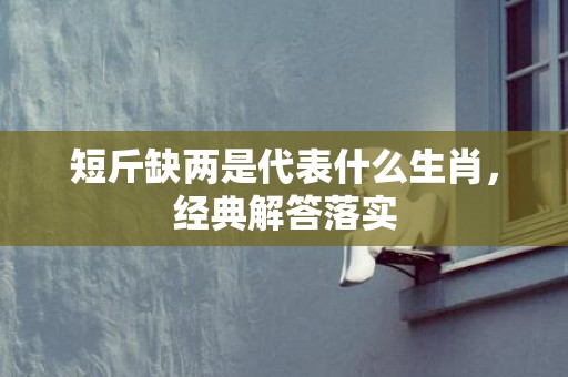 短斤缺两是代表什么生肖，经典解答落实