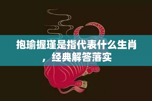 抱瑜握瑾是指代表什么生肖，经典解答落实