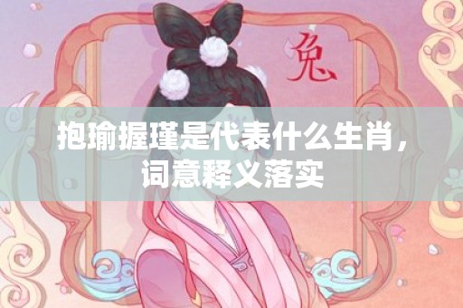 抱瑜握瑾是代表什么生肖，词意释义落实