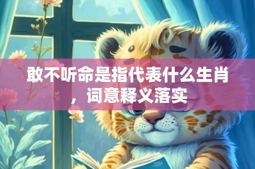 敢不听命是指代表什么生肖，词意释义落实