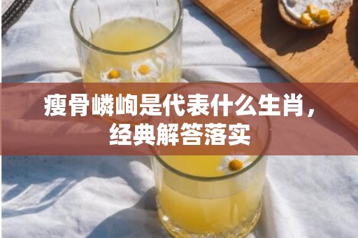 瘦骨嶙峋是代表什么生肖，经典解答落实