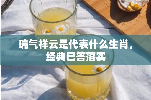 瑞气祥云是代表什么生肖，经典已答落实