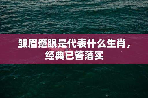 皱眉蹙眼是代表什么生肖，经典已答落实