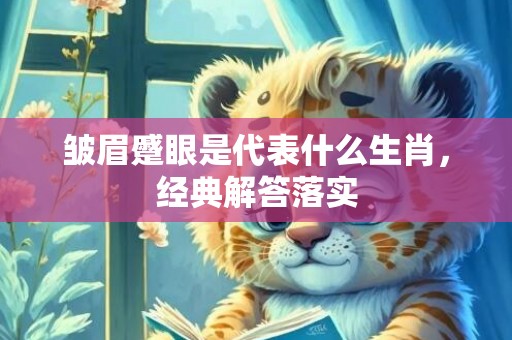 皱眉蹙眼是代表什么生肖，经典解答落实