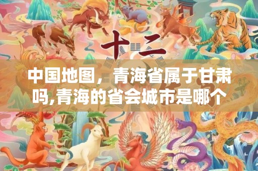 中国地图，青海省属于甘肃吗,青海的省会城市是哪个市？