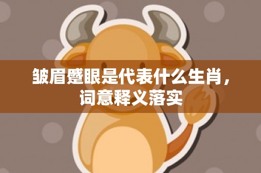 皱眉蹙眼是代表什么生肖，词意释义落实