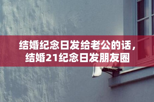 结婚纪念日发给老公的话，结婚21纪念日发朋友圈