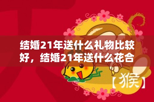结婚21年送什么礼物比较好，结婚21年送什么花合适