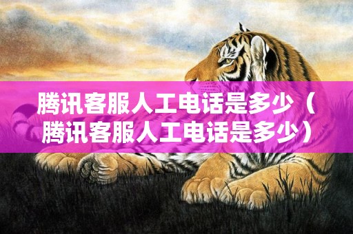 腾讯客服人工电话是多少（腾讯客服人工电话是多少）