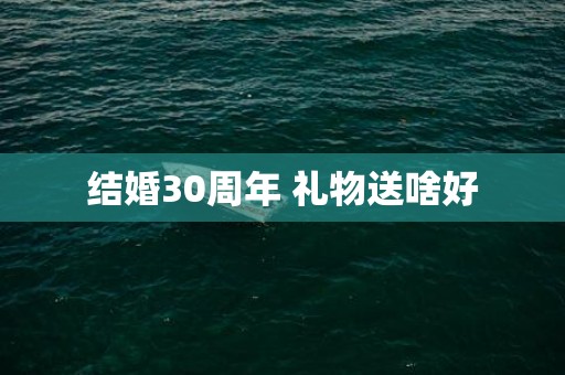 结婚30周年 礼物送啥好