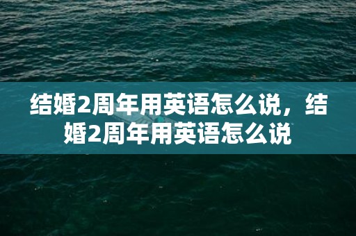 结婚2周年用英语怎么说，结婚2周年用英语怎么说
