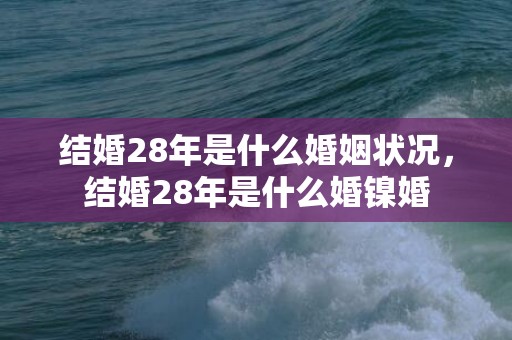 结婚28年是什么婚姻状况，结婚28年是什么婚镍婚