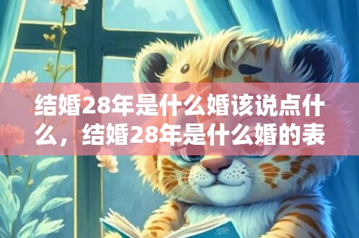 结婚28年是什么婚该说点什么，结婚28年是什么婚的表