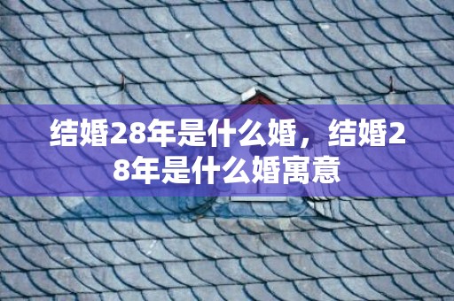 结婚28年是什么婚，结婚28年是什么婚寓意