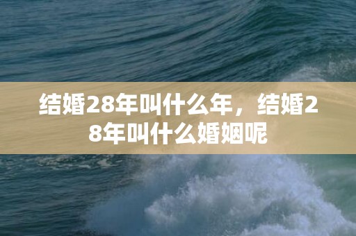 结婚28年叫什么年，结婚28年叫什么婚姻呢