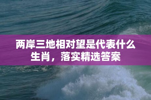 两岸三地相对望是代表什么生肖，落实精选答案