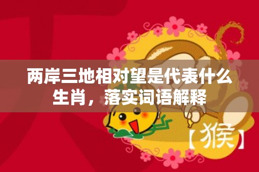 两岸三地相对望是代表什么生肖，落实词语解释
