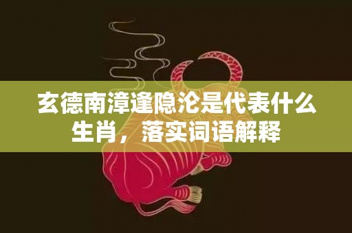 玄德南漳逢隐沦是代表什么生肖，落实词语解释