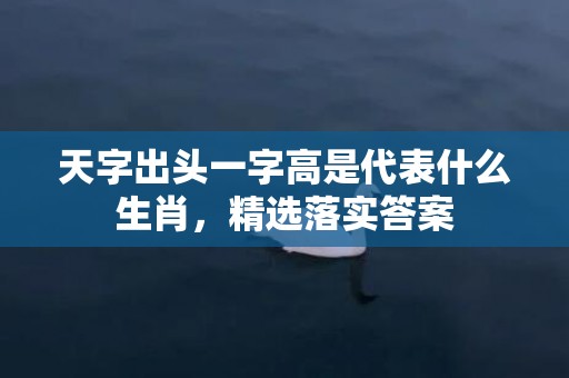 天字出头一字高是代表什么生肖，精选落实答案
