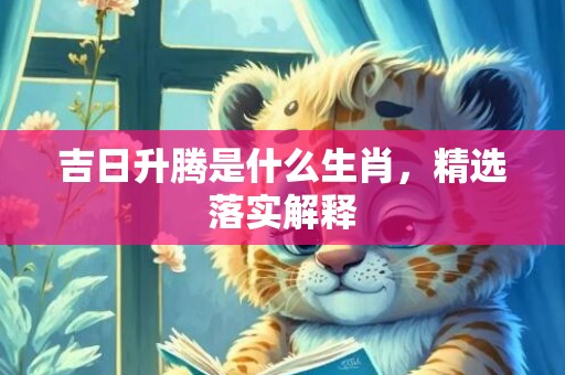 吉日升腾是什么生肖，精选落实解释