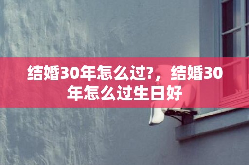 结婚30年怎么过?，结婚30年怎么过生日好