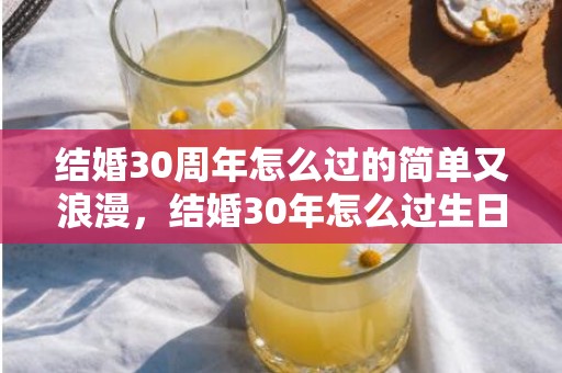 结婚30周年怎么过的简单又浪漫，结婚30年怎么过生日呢