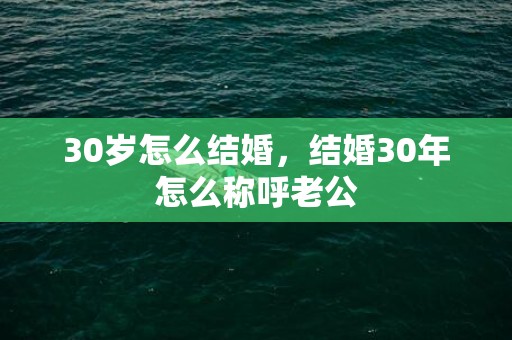 30岁怎么结婚，结婚30年怎么称呼老公
