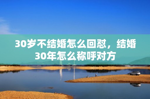 30岁不结婚怎么回怼，结婚30年怎么称呼对方