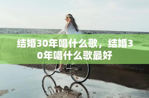 结婚30年唱什么歌，结婚30年唱什么歌最好
