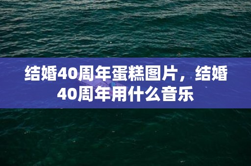 结婚40周年蛋糕图片，结婚40周年用什么音乐