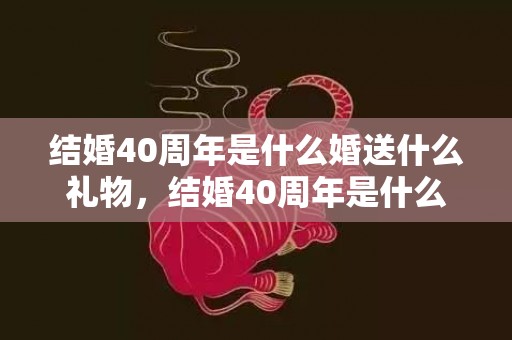 结婚40周年是什么婚送什么礼物，结婚40周年是什么婚呢