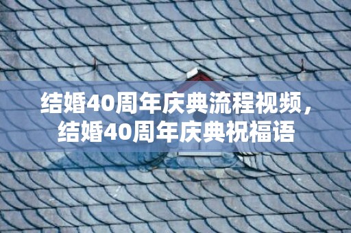结婚40周年庆典流程视频，结婚40周年庆典祝福语
