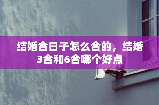结婚合日子怎么合的，结婚3合和6合哪个好点