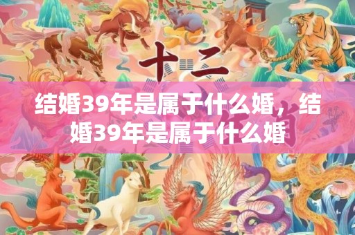 结婚39年是属于什么婚，结婚39年是属于什么婚