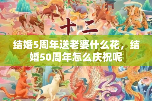 结婚5周年送老婆什么花，结婚50周年怎么庆祝呢
