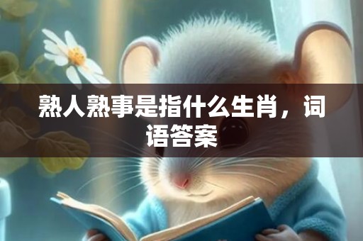 熟人熟事是指什么生肖，词语答案