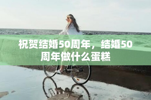 祝贺结婚50周年，结婚50周年做什么蛋糕