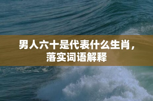 男人六十是代表什么生肖，落实词语解释