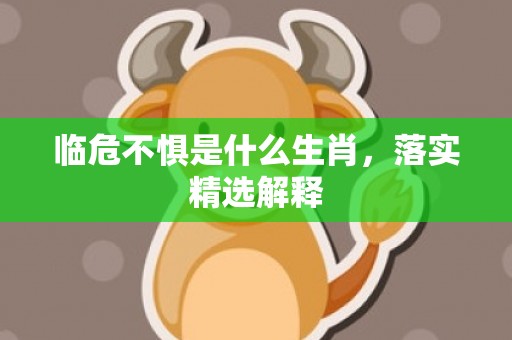 临危不惧是什么生肖，落实精选解释