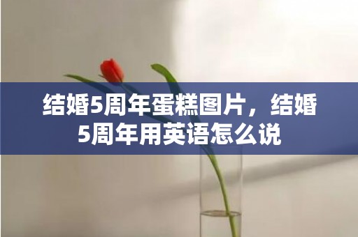 结婚5周年蛋糕图片，结婚5周年用英语怎么说